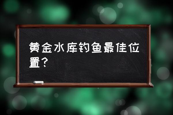 水库钓鱼位置怎么选好 黄金水库钓鱼最佳位置？