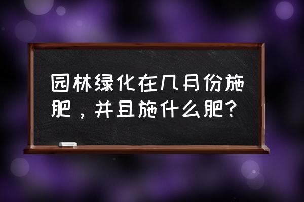 园林绿化苗什么时候栽最好 园林绿化在几月份施肥，并且施什么肥？