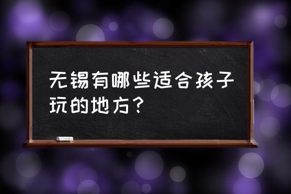 无锡什么地方最好玩 无锡有哪些适合孩子玩的地方？