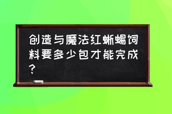 红蜥蜴饲料创造与魔法 创造与魔法红蜥蜴饲料要多少包才能完成？