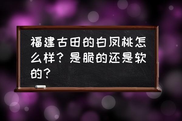 什么品种的桃子又软又甜的 福建古田的白凤桃怎么样？是脆的还是软的？