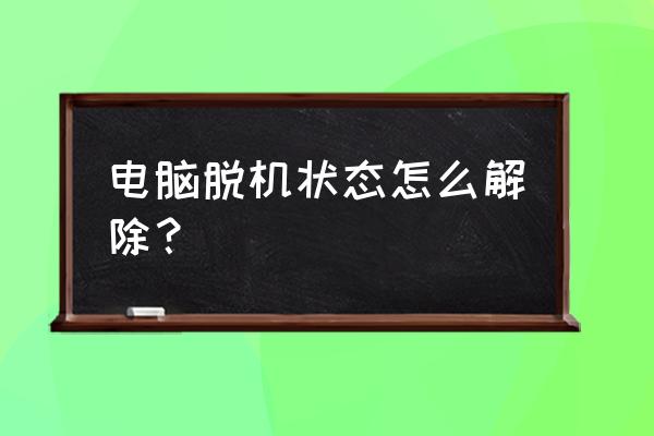 win10电脑脱机状态怎么解决 电脑脱机状态怎么解除？