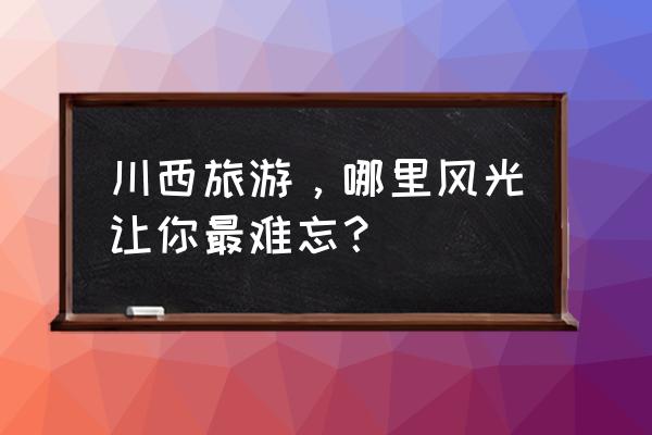 格聂转山攻略大全 川西旅游，哪里风光让你最难忘？