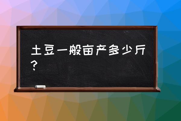 几月份适合种土豆 土豆一般亩产多少斤？