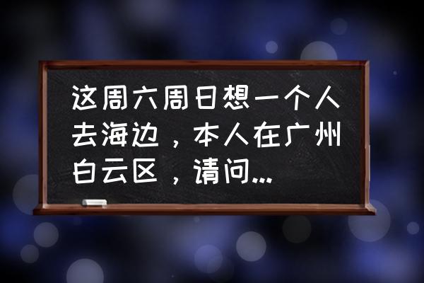 国庆节广州周边哪里玩 这周六周日想一个人去海边，本人在广州白云区，请问去哪里好，从来没有去过海边？