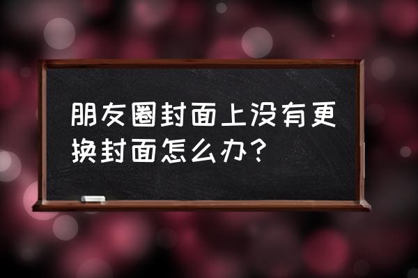 微信老是换封面怎么回事 朋友圈封面上没有更换封面怎么办？