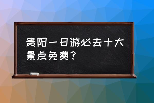 贵阳最值得去的十大景点 贵阳一日游必去十大景点免费？