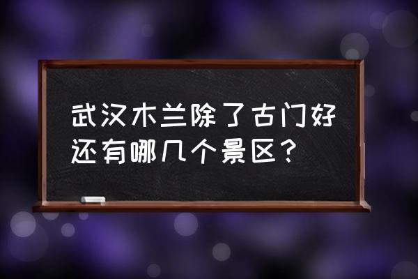 木兰山和木兰天池哪个好玩些 武汉木兰除了古门好还有哪几个景区？