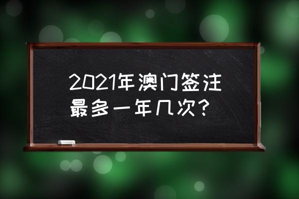 港澳通行证一年一次是什么意思 2021年澳门签注最多一年几次？