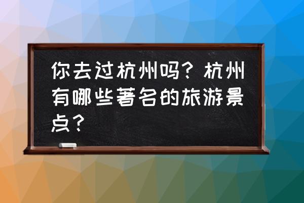 杭州的旅游景点大全 你去过杭州吗？杭州有哪些著名的旅游景点？