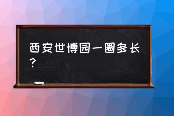 世园会观光车怎么收费 西安世博园一圈多长？