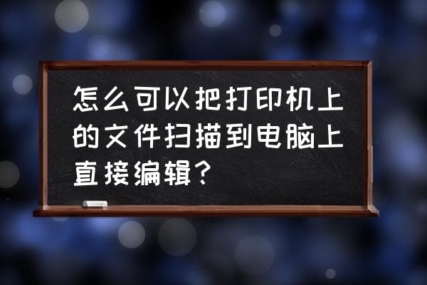 怎样通过打印机扫描文件到电脑 怎么可以把打印机上的文件扫描到电脑上直接编辑？