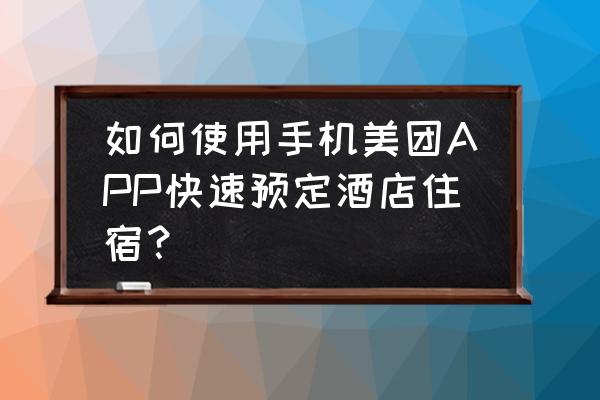 美团订酒店app叫什么名字 如何使用手机美团APP快速预定酒店住宿？