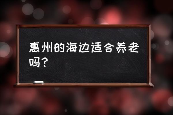 十里银滩适合长期住吗 惠州的海边适合养老吗？