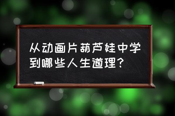 动漫中的道理和感悟 从动画片葫芦娃中学到哪些人生道理？