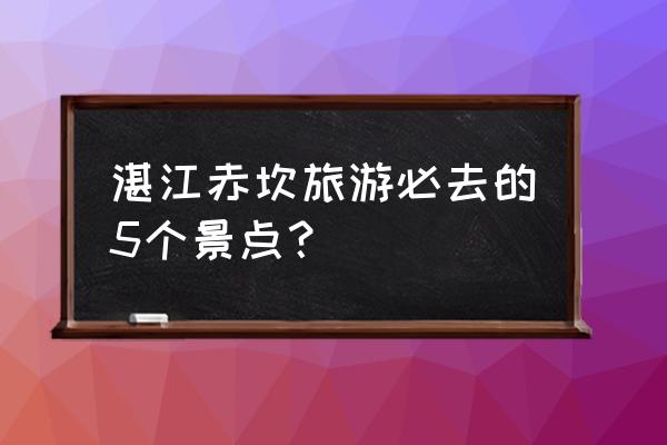 湛江最美的六大景点你去过几个 湛江赤坎旅游必去的5个景点？