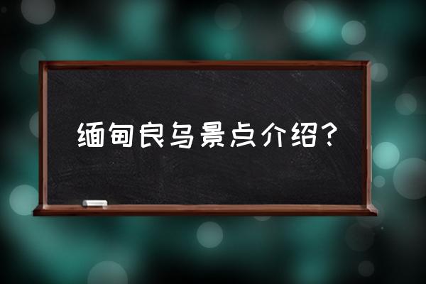 缅甸旅游景点有哪些地方 缅甸良乌景点介绍？