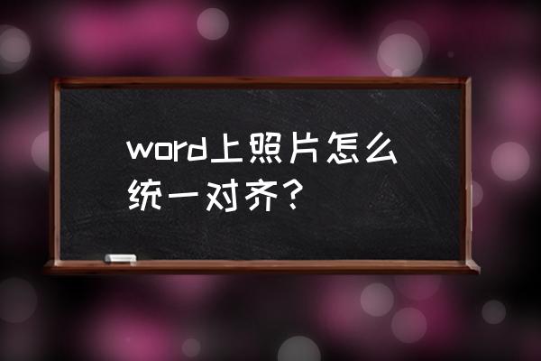 word怎么把图片和文字对齐 word上照片怎么统一对齐？