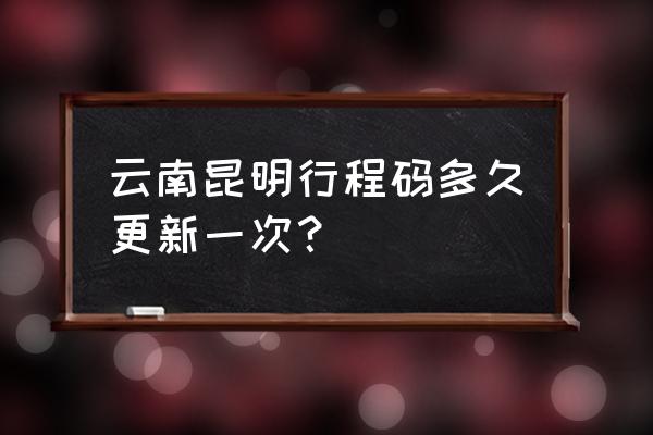 行程卡有星号要多久才可以消失 云南昆明行程码多久更新一次？