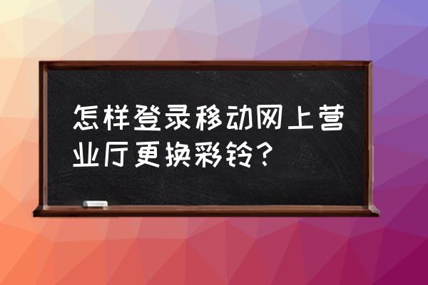 中国移动app掌上营业厅 怎样登录移动网上营业厅更换彩铃？