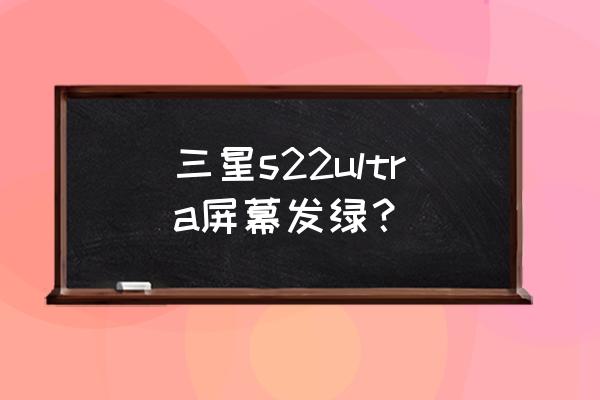 三星手机s22ultra怎么关机 三星s22ultra屏幕发绿？