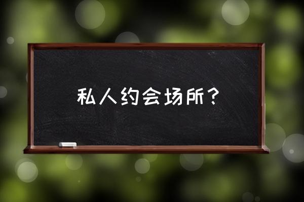 有什么地方适合情侣独处 私人约会场所？