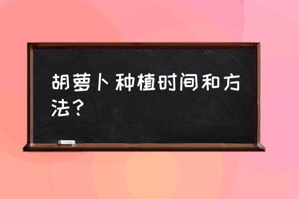 广西胡萝卜种植时间和详细方法 胡萝卜种植时间和方法？