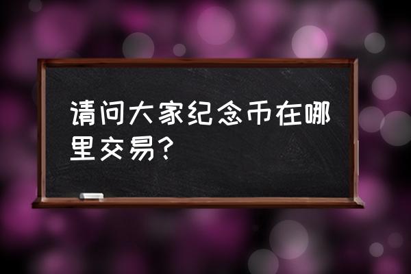 表商收表渠道 请问大家纪念币在哪里交易？