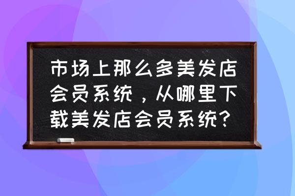 实体店会员系统哪个最好 市场上那么多美发店会员系统，从哪里下载美发店会员系统？