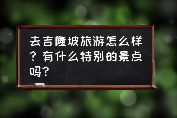 吉隆坡旅游景点排行前十名 去吉隆坡旅游怎么样？有什么特别的景点吗？