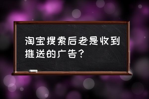 淘宝怎么在详情页添加广告 淘宝搜索后老是收到推送的广告？