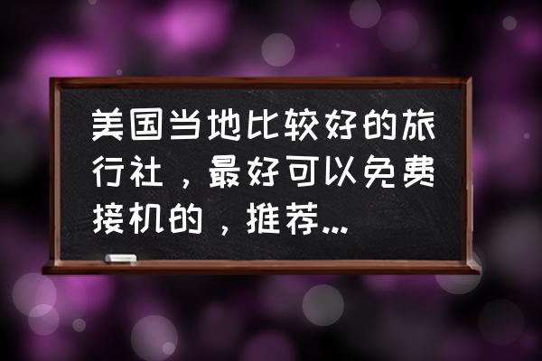 去美国旅游能不能在当地参团旅游 美国当地比较好的旅行社，最好可以免费接机的，推荐下，谢谢？