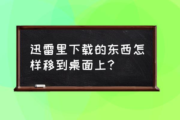 电脑版迅雷怎么上传到云盘 迅雷里下载的东西怎样移到桌面上？