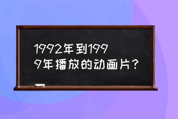 动漫水晶怎么用 1992年到1999年播放的动画片？