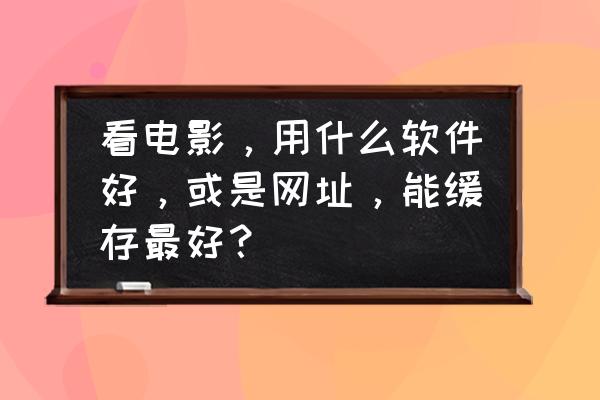 什么软件可以免费缓存手机电影 看电影，用什么软件好，或是网址，能缓存最好？