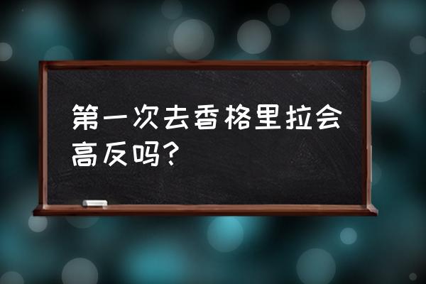 去丽江香格里拉有高原反应吗 第一次去香格里拉会高反吗？