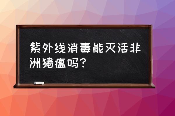 非洲猪瘟拔牙后怎样消毒合理 紫外线消毒能灭活非洲猪瘟吗？