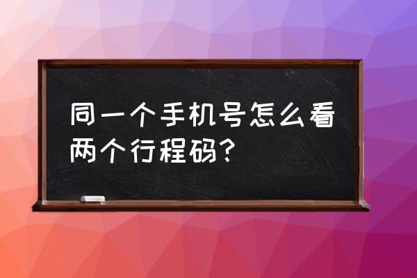 行程码显示完整手机号 同一个手机号怎么看两个行程码？