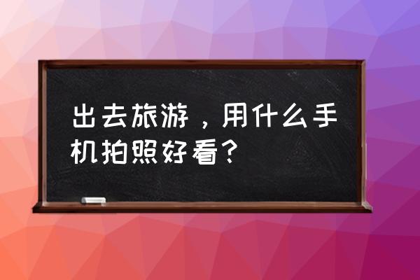 大草原怎么用手机拍照好看 出去旅游，用什么手机拍照好看？