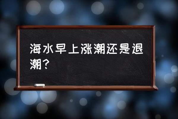 潮汐一般什么时候看 海水早上涨潮还是退潮？