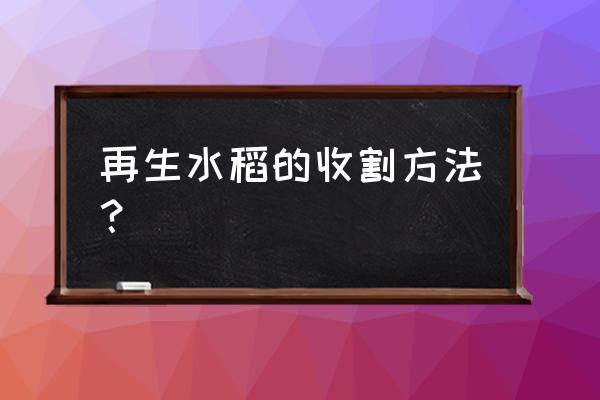 水稻催芽详细方法 再生水稻的收割方法？