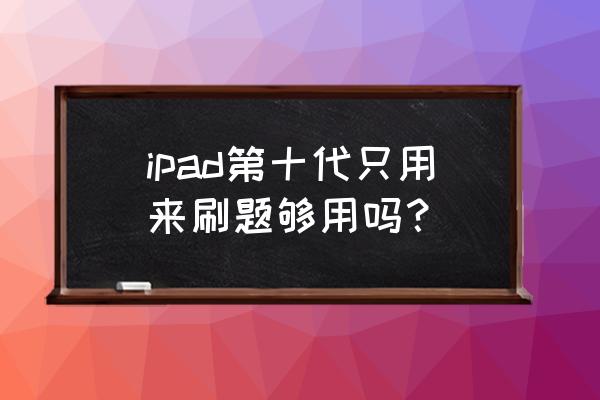 ipad是否适合阅读电子书 ipad第十代只用来刷题够用吗？