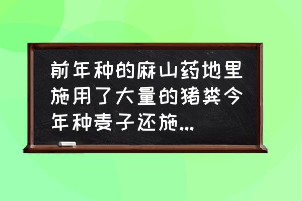 小麦有机肥的优缺点 前年种的麻山药地里施用了大量的猪粪今年种麦子还施肥料吗？