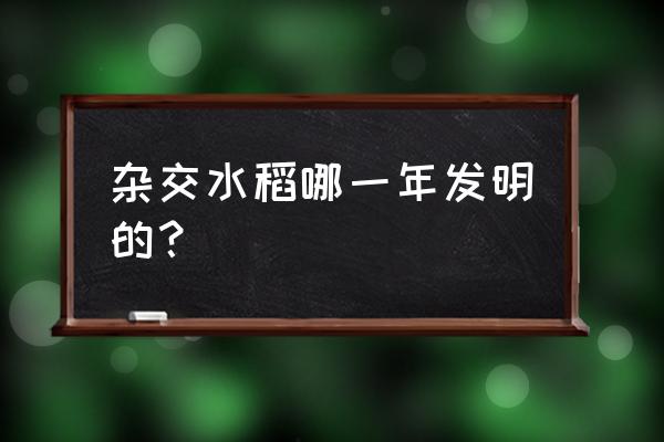 水稻第一次杂交成功在哪年 杂交水稻哪一年发明的？