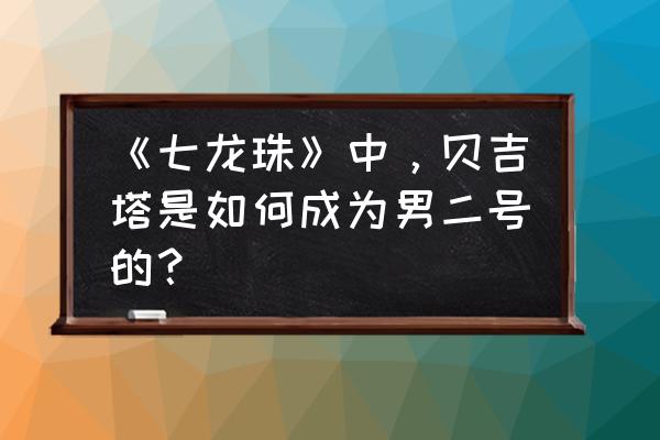 七星龙珠英雄共鸣是第二套阵容吗 《七龙珠》中，贝吉塔是如何成为男二号的？