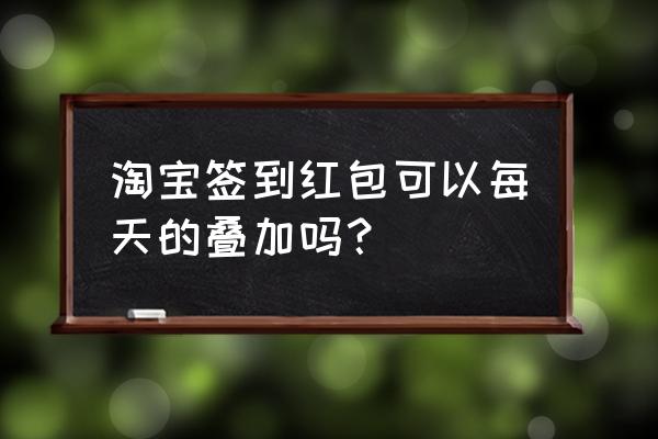 淘宝红包签到有几种玩法 淘宝签到红包可以每天的叠加吗？