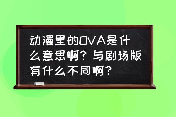 ova动漫什么意思 动漫里的OVA是什么意思啊？与剧场版有什么不同啊？