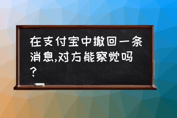 显示撤回消息的内容 在支付宝中撤回一条消息,对方能察觉吗？