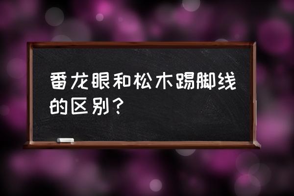 无患子哪里最多 番龙眼和松木踢脚线的区别？