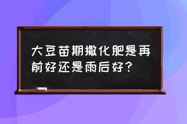 大豆怎么施肥效果最好 大豆苗期撒化肥是再前好还是雨后好？